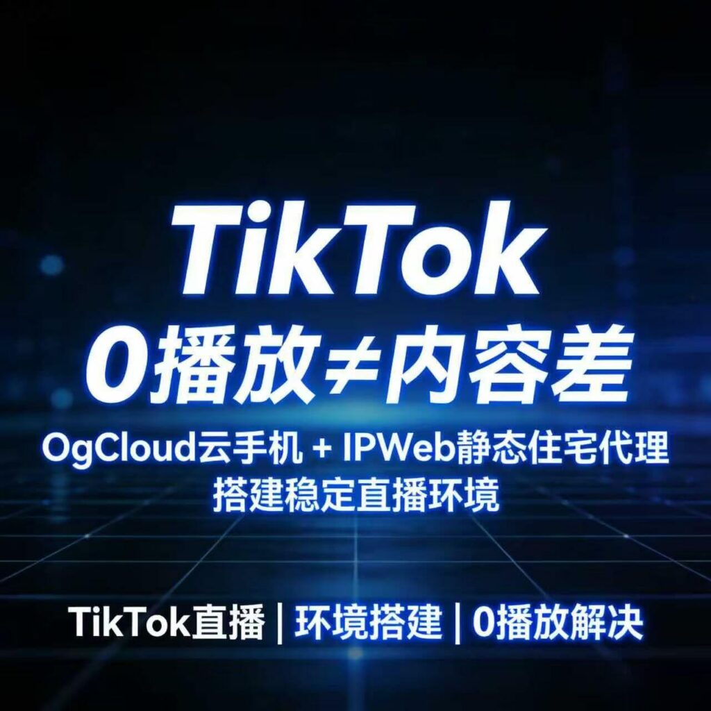 TikTok 0播放≠内容差 ogcloud云手机+IPWeb代理稳定直播环境